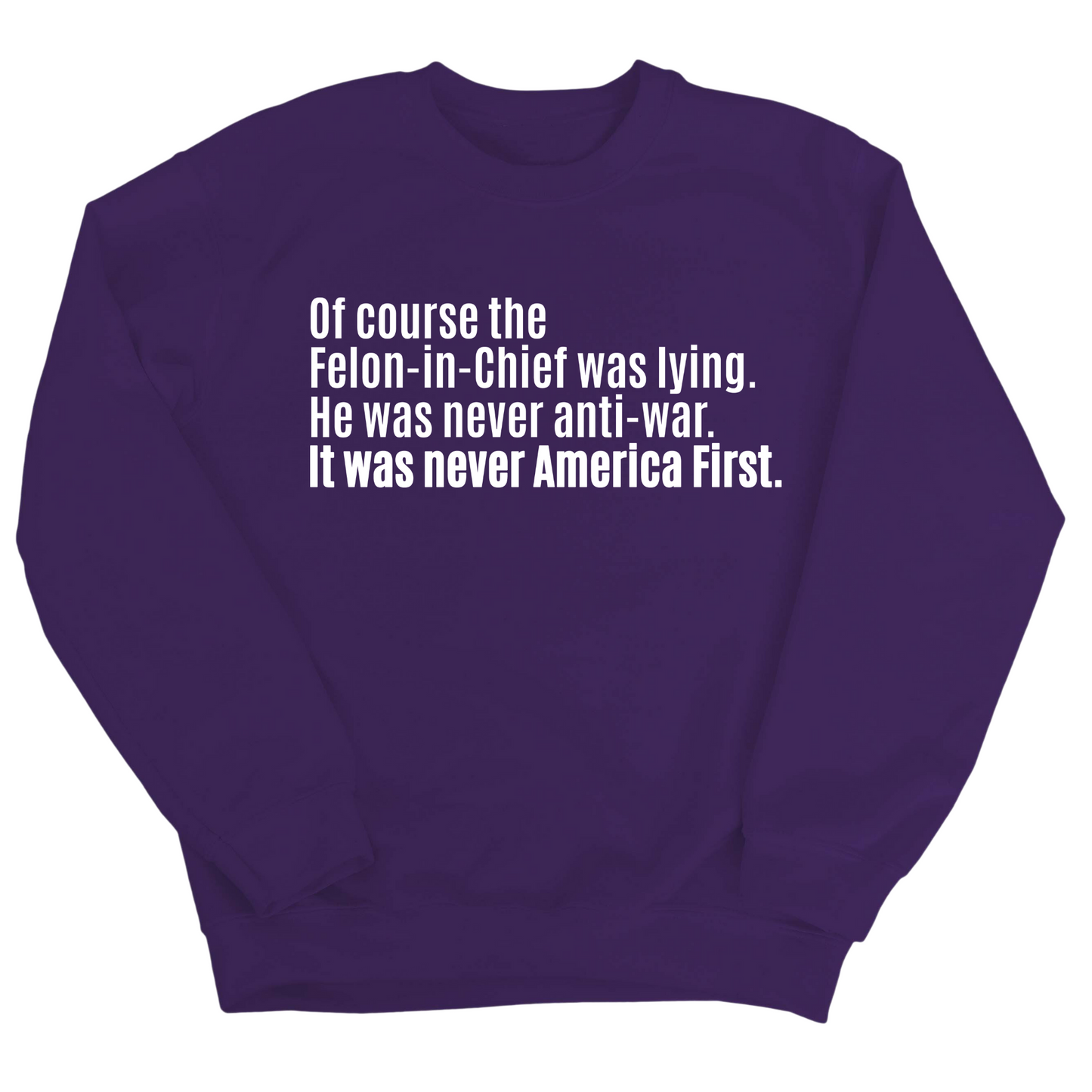 Of course the Felon-in-Chief was lying. He was never anti-war. It was never America First Unisex Sweatshirt