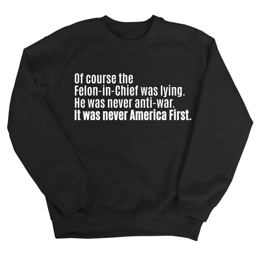 Of course the Felon-in-Chief was lying. He was never anti-war. It was never America First Unisex Sweatshirt