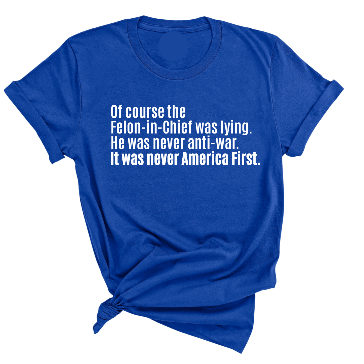 Of course the Felon-in-Chief was lying. He was never anti-war. It was never America First Unisex Tee