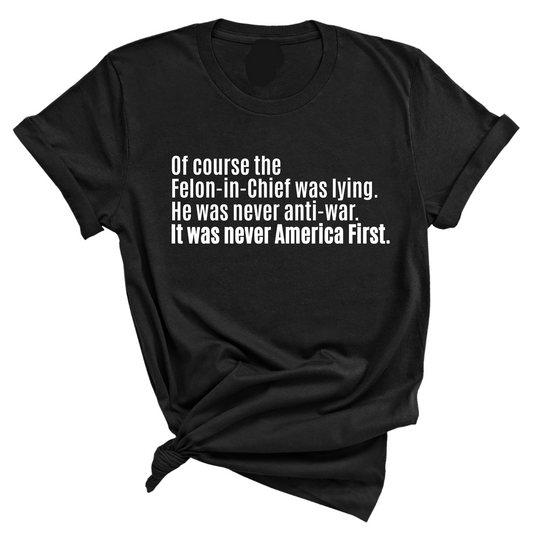 Of course the Felon-in-Chief was lying. He was never anti-war. It was never America First Unisex Tee