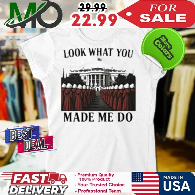 Look What You Made Me Do Handmaid’s Tale White House Feminist Shirt