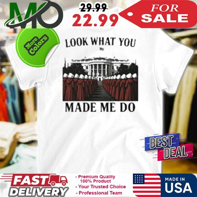 Look What You Made Me Do Handmaid’s Tale White House Feminist Shirt