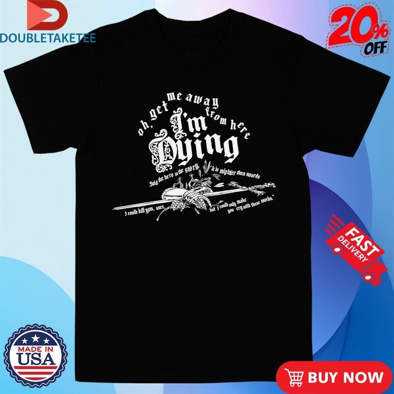 Oh Get Me Away From Here I’m Dying Said The Hero In The Story It Is Mightier Than Swords Shirts