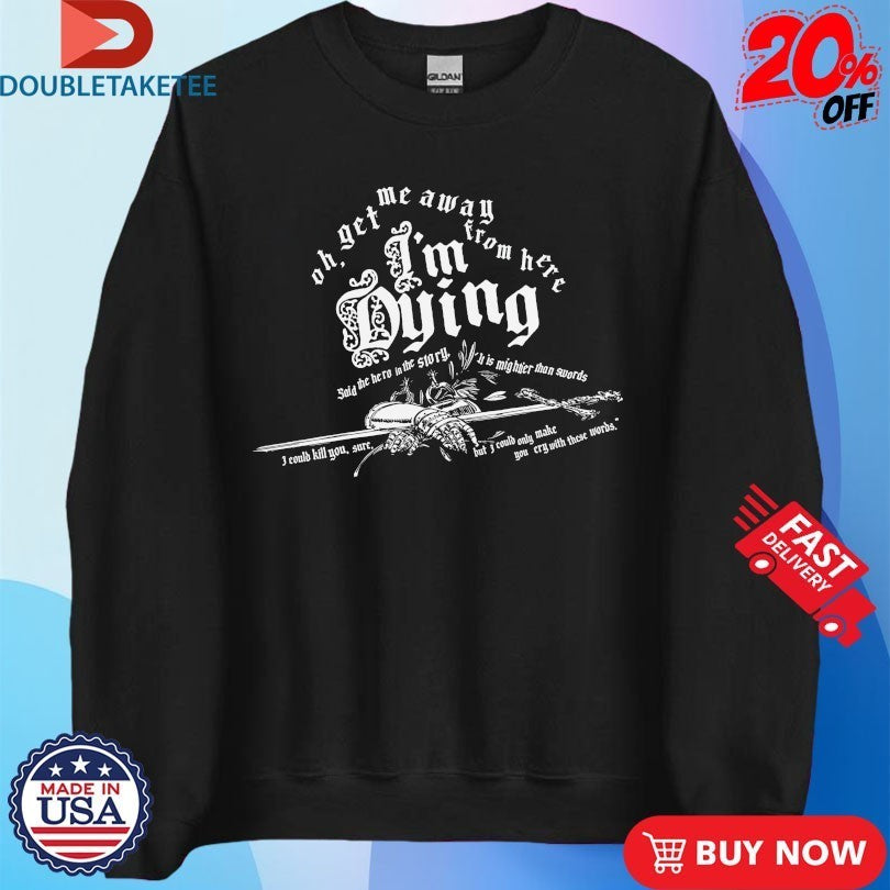 Oh Get Me Away From Here I’m Dying Said The Hero In The Story It Is Mightier Than Swords Shirts