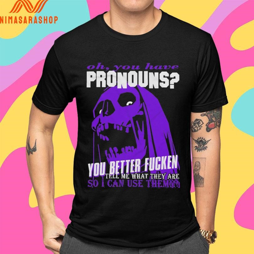 Oh You Have Pronouns You Better Fucken Tell Me What They Are So I Can Use Them Shirts