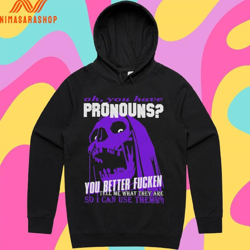 Oh You Have Pronouns You Better Fucken Tell Me What They Are So I Can Use Them Shirts