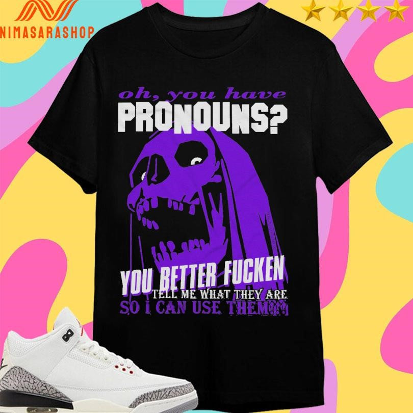 Oh You Have Pronouns You Better Fucken Tell Me What They Are So I Can Use Them Shirts