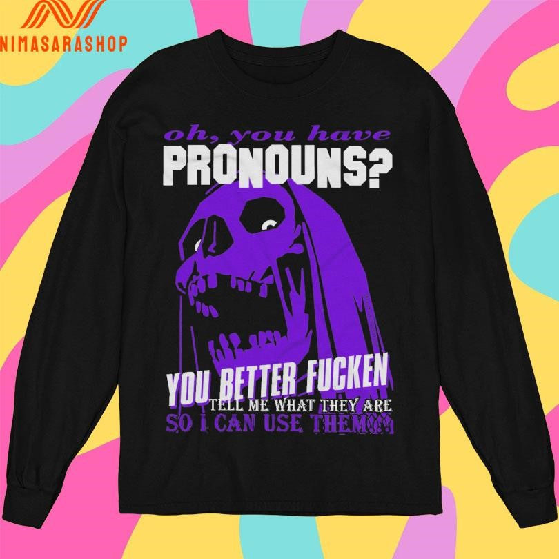 Oh You Have Pronouns You Better Fucken Tell Me What They Are So I Can Use Them Shirts
