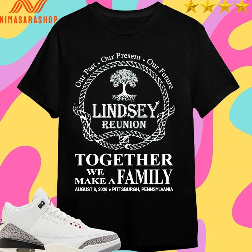 Our Past Our Present Our Future Lindsey Reunion Together We Make A Family Ma August 8 2026 Pittsburgh Pennsylvania Shirts