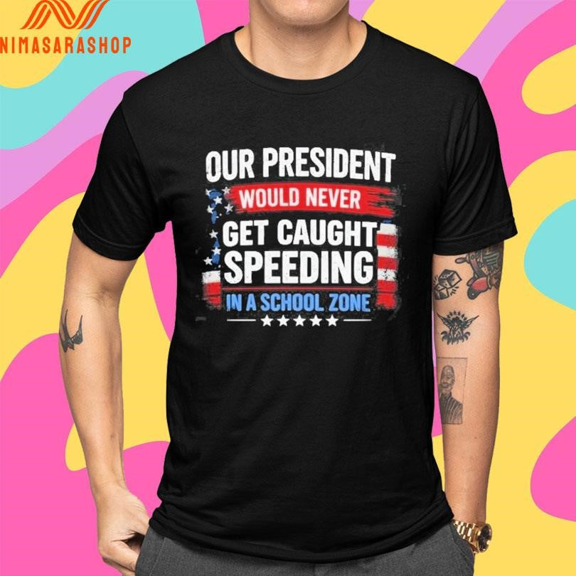Our President Would Never Get Caught Speeding In A School Zone Shirts