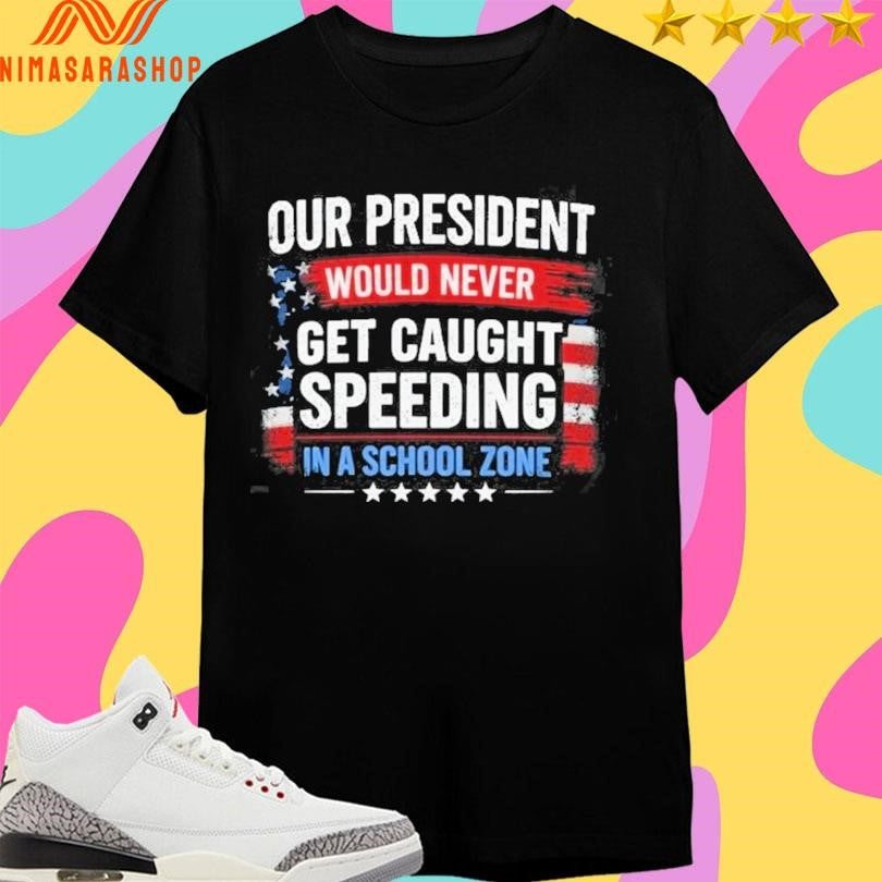 Our President Would Never Get Caught Speeding In A School Zone Shirts