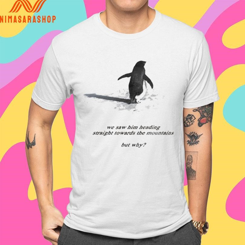 Penguin We Saw Him Heading Straight Towards The Mountains But Why Shirts