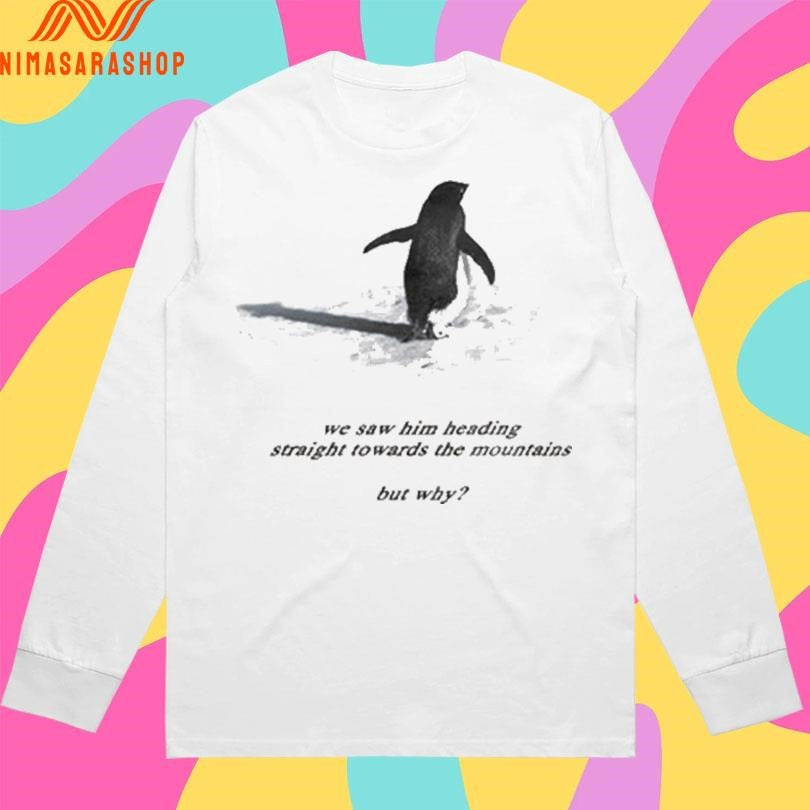 Penguin We Saw Him Heading Straight Towards The Mountains But Why Shirts