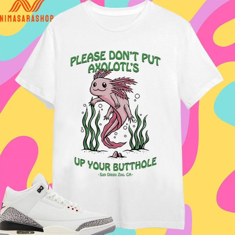 Please Don’t Put Axolotl’s Up Your Butthole San Diego Zoo Ca Shirts