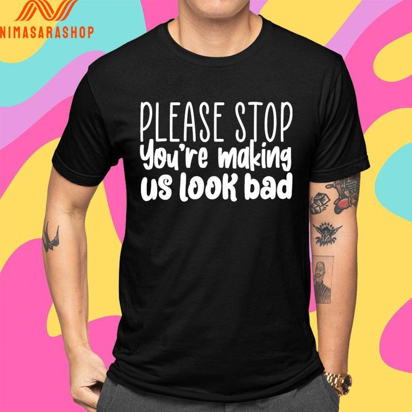 Please Stop You’re Making Us Look Bad Shirts