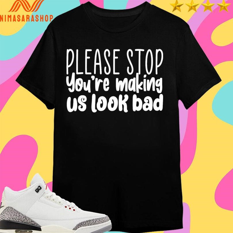 Please Stop You’re Making Us Look Bad Shirts