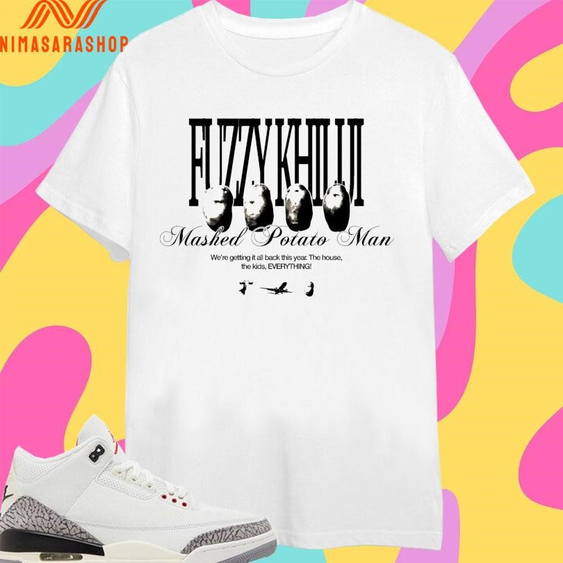 Potato Fuzzy Khiliji Mashed Potato Man We’re Getting It All Back This Year The House The Kids Everything Shirts