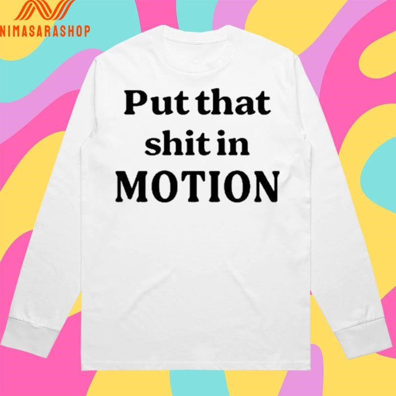 Put That Shit In Motion Shirts