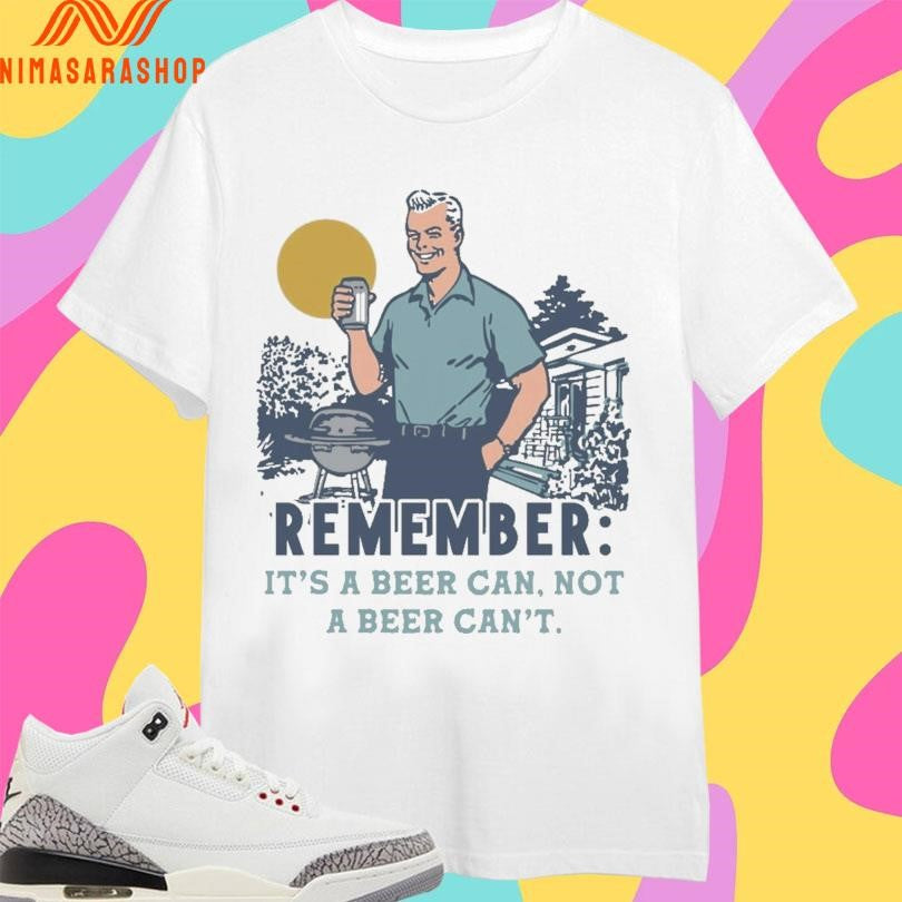 Remember It’s A Beer Can Not A Beer Can’t Shirts