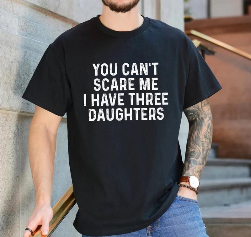 You Cant Scare Me, I have three Daughters | Funny Shirt Men - Fathers Day Gift - Funny Dad Shirt - Dad Gift