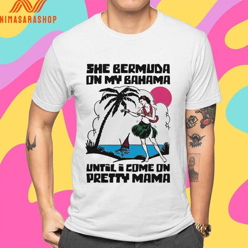 She Bermuda On My Bahama Until I Come On Pretty Mama Alt Shirts