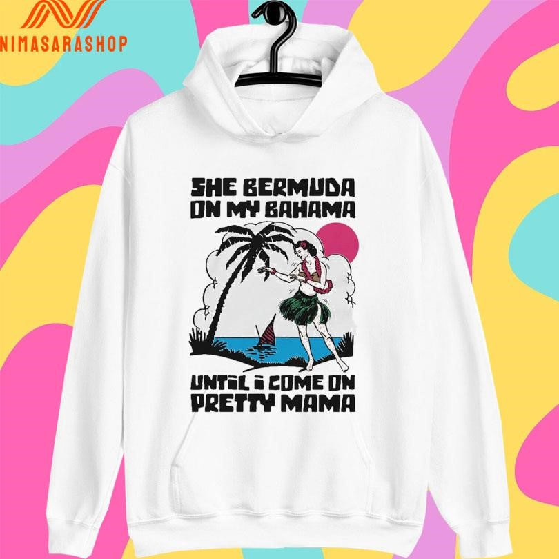 She Bermuda On My Bahama Until I Come On Pretty Mama Alt Shirts