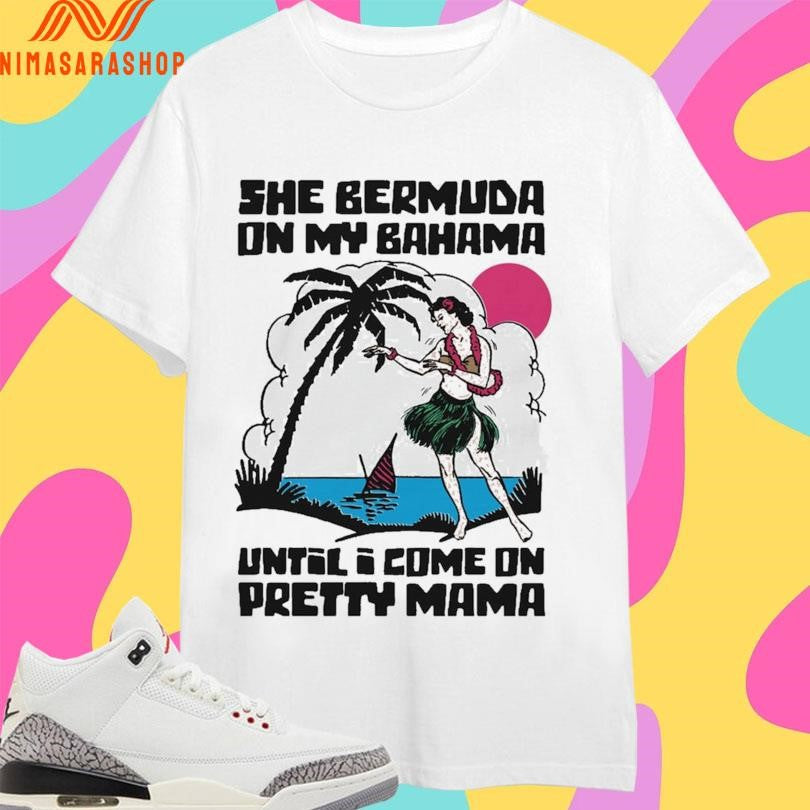 She Bermuda On My Bahama Until I Come On Pretty Mama Alt Shirts