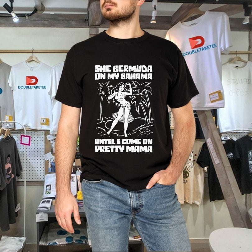 She Bermuda On My Bahama Until I Come On Pretty Mama Shirts