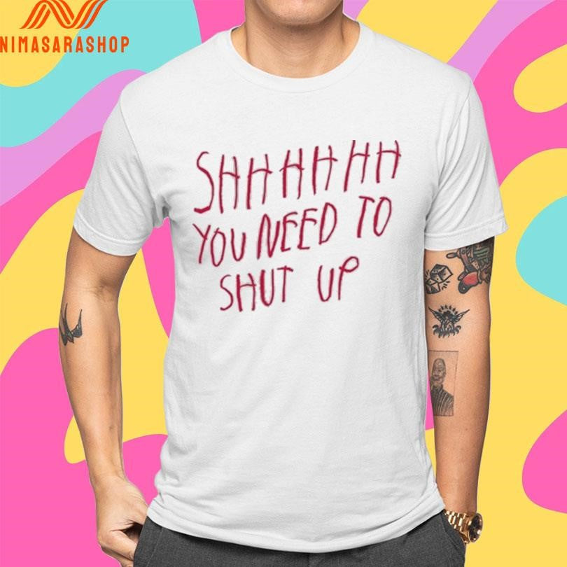 Shhh You Need To Shut Up Shirts