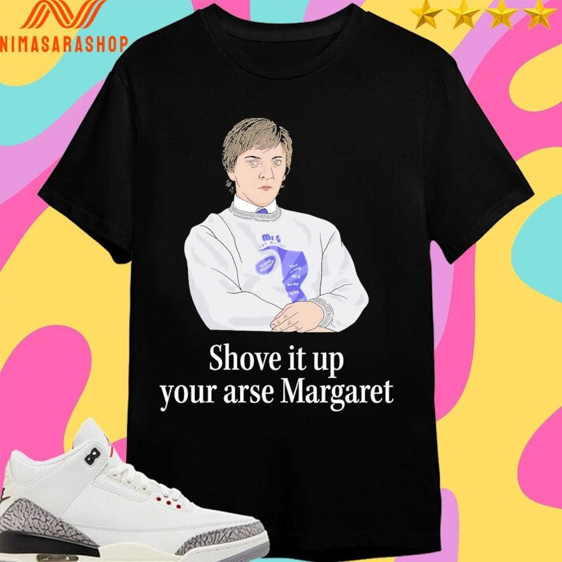 Shove It Up Your Arse Margaret Shirts