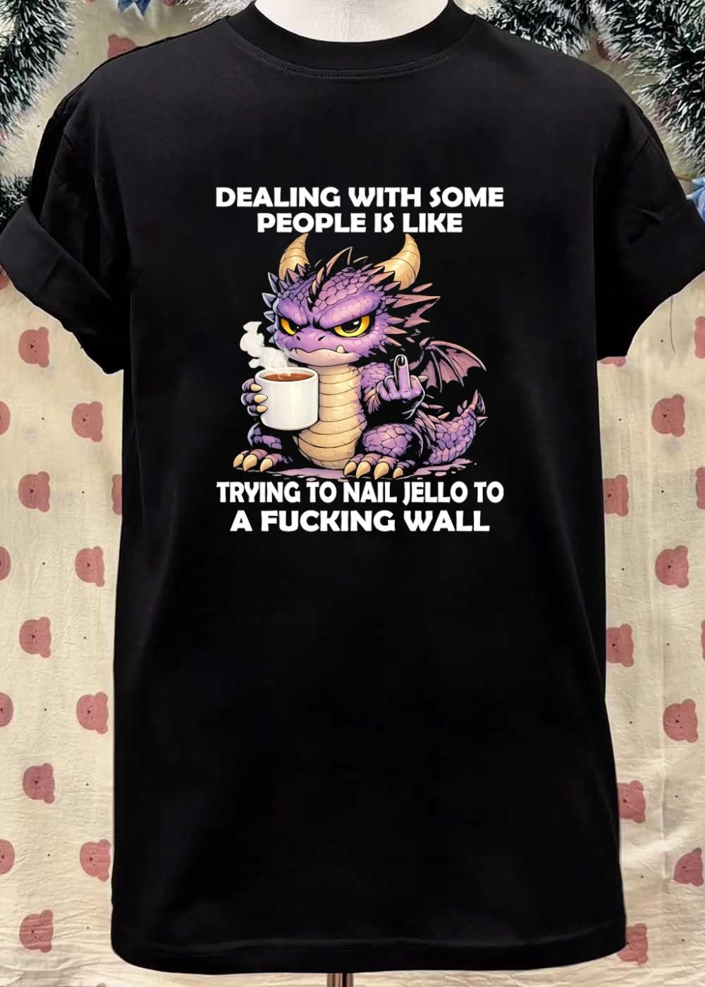 Small Dragon Coffee Cup Dealing With Some People Is Like Trying To Nail Jello To A Fucking Wall Shirt