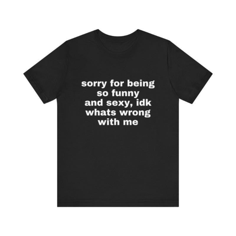 Sorry For Being So Funny And Sexy, Idk What's Wrong With Me Shirt, Gift Shirt, Funny Meme T-Shirt friend Hoodie, Sweatshirt