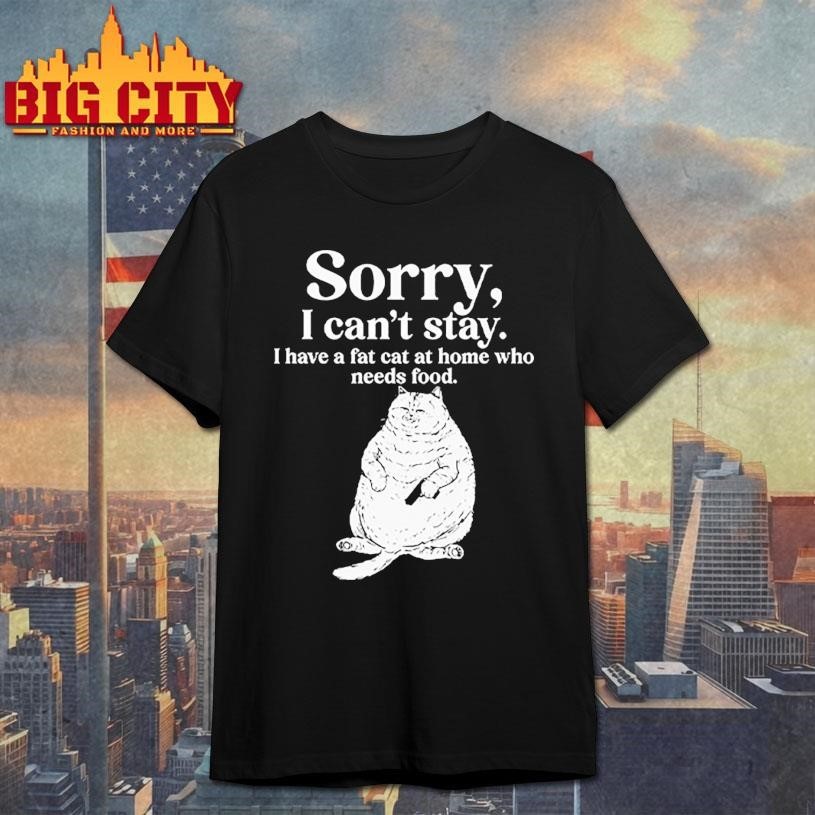 Sorry I Can’t Stay I Have A Fat Cat At Home Who Needs Food Shirt