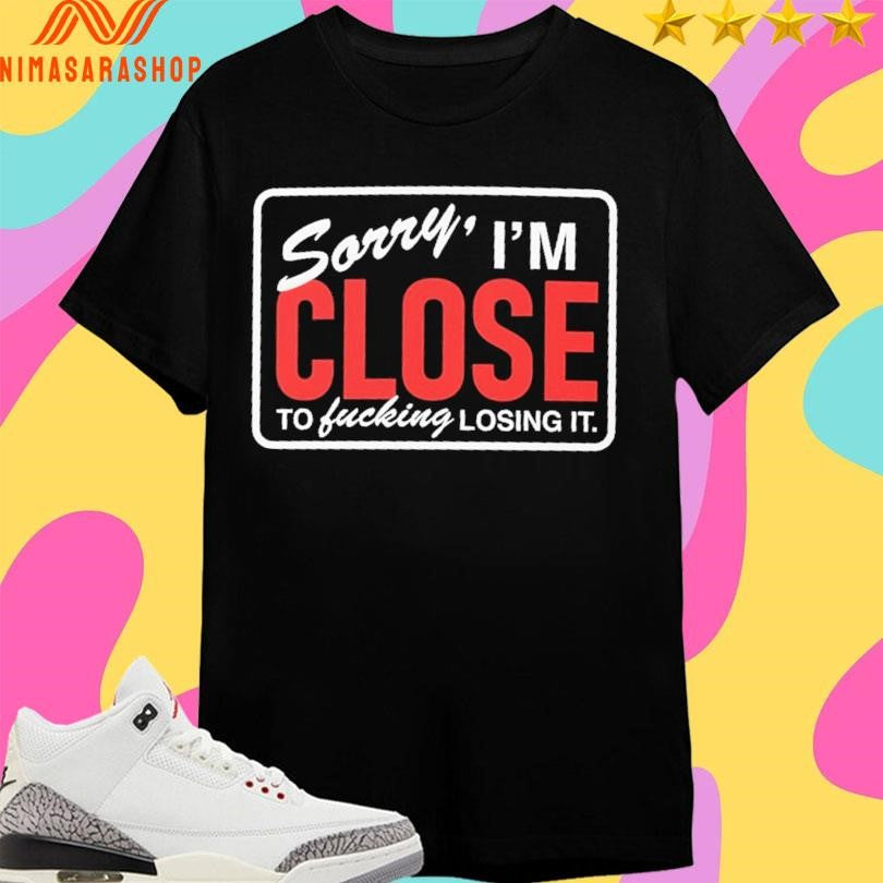 Sorry I’m Close To Fucking Losing It Shirts