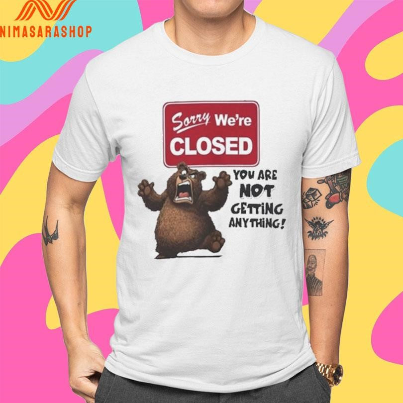 Sorry We’re Closed Bear You Are Not Getting Anything Shirts