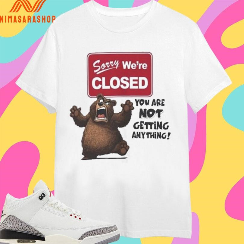 Sorry We’re Closed Bear You Are Not Getting Anything Shirts