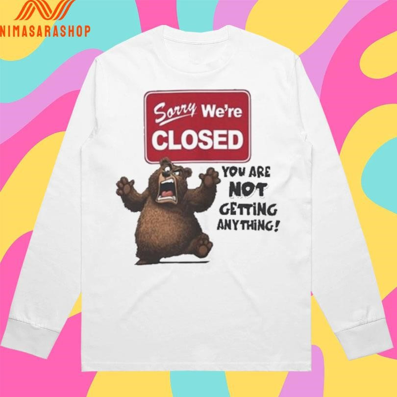 Sorry We’re Closed Bear You Are Not Getting Anything Shirts