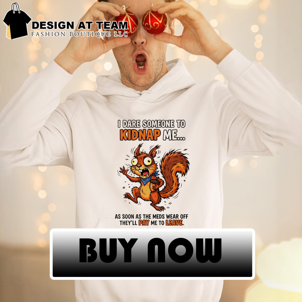 Squirrel I dare someone to kidnap me as soon as the meds wear off they’ll pay me to leave shirt