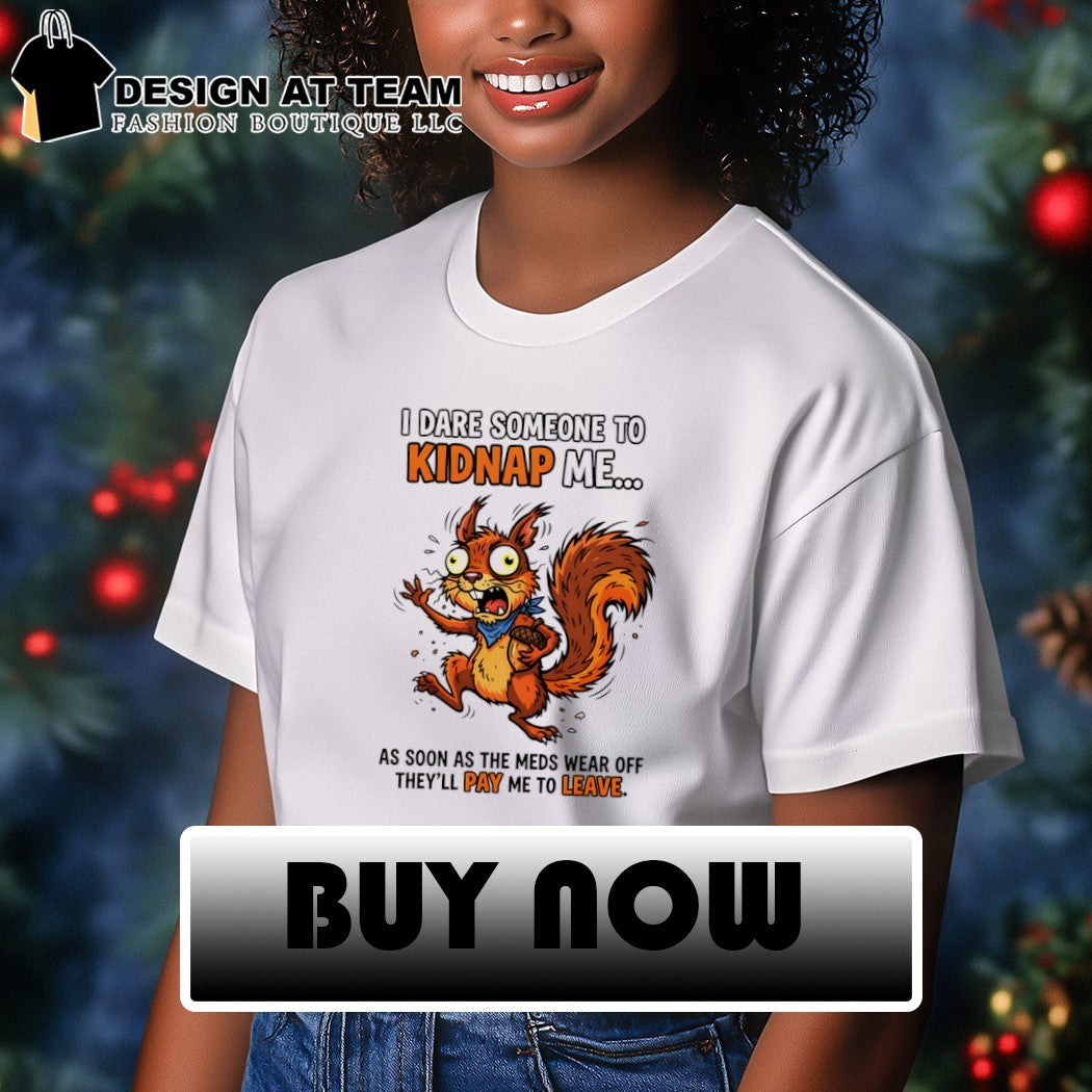 Squirrel I dare someone to kidnap me as soon as the meds wear off they’ll pay me to leave shirt