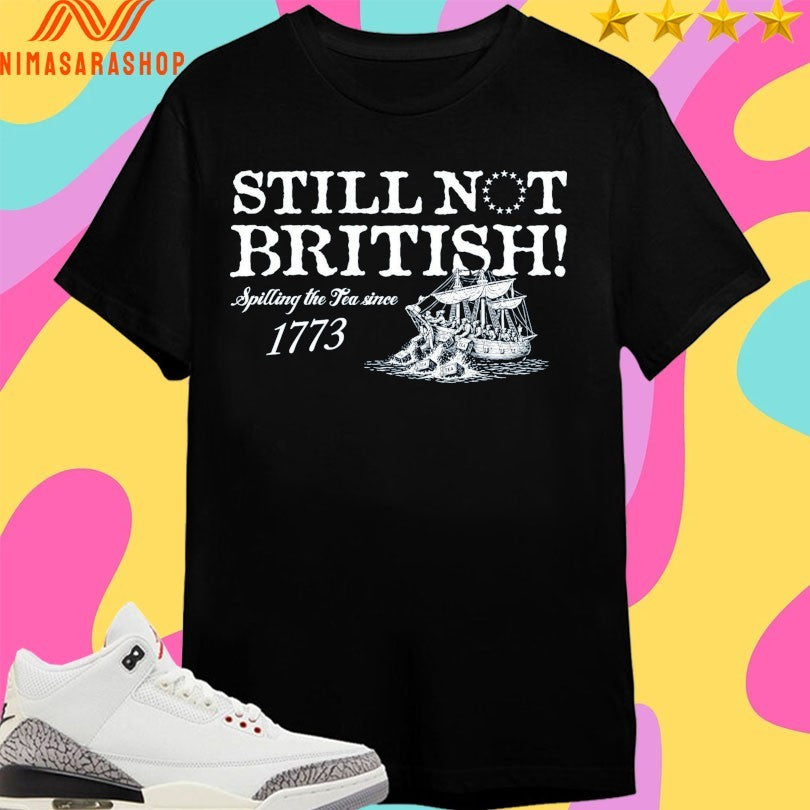 Still Not British Spilling The Tea Since 1773 Shirts