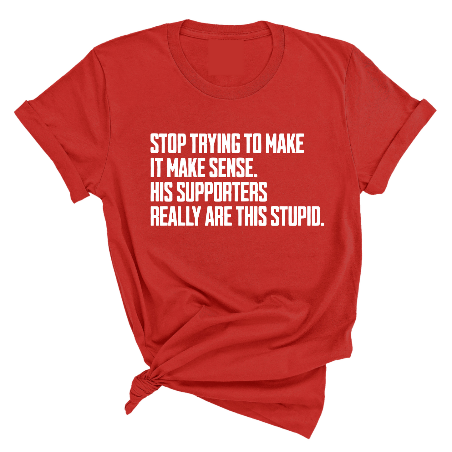 Stop Trying to Make It Make Sense. His Supporters Really Are This Stupid Unisex Tee