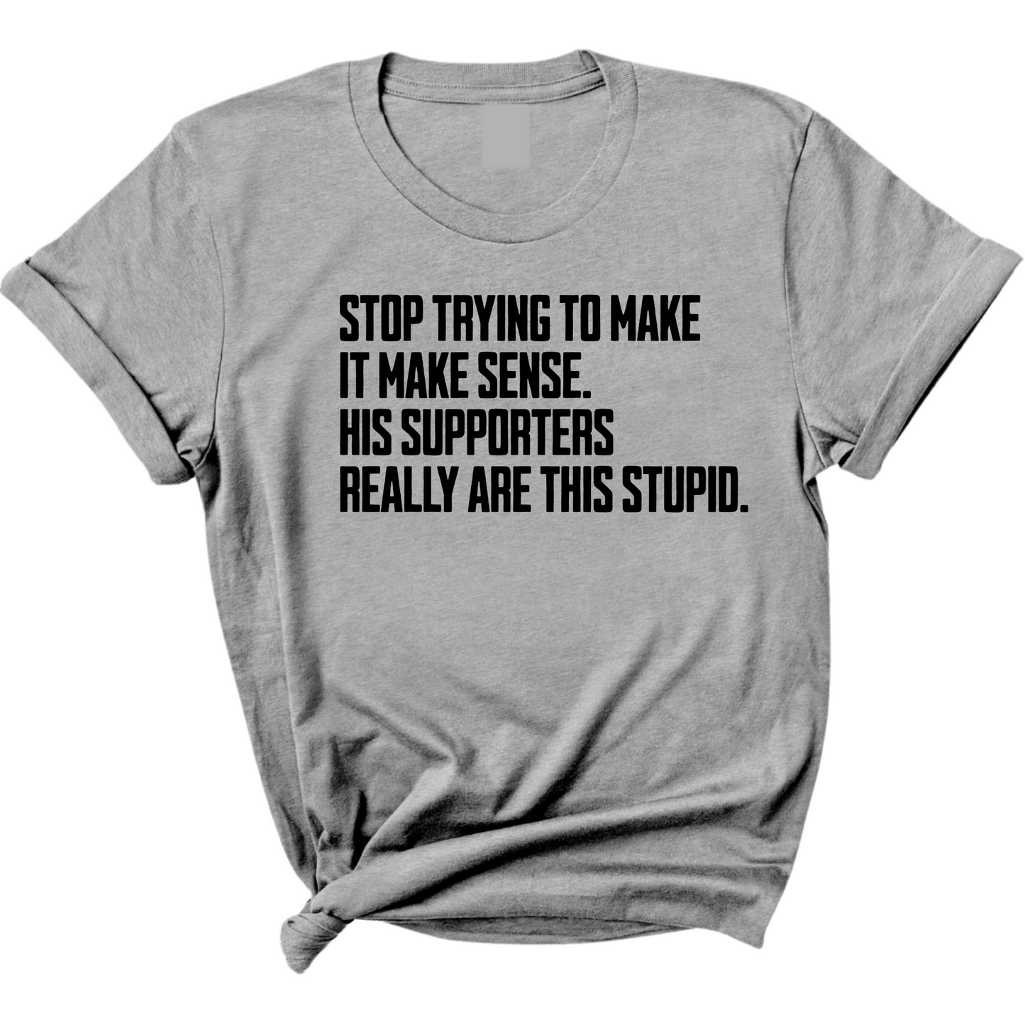Stop Trying to Make It Make Sense. His Supporters Really Are This Stupid Unisex Tee