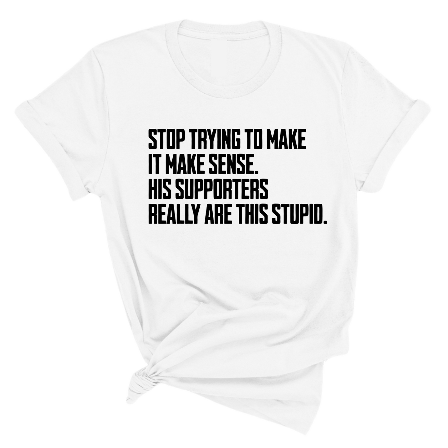 Stop Trying to Make It Make Sense. His Supporters Really Are This Stupid Unisex Tee