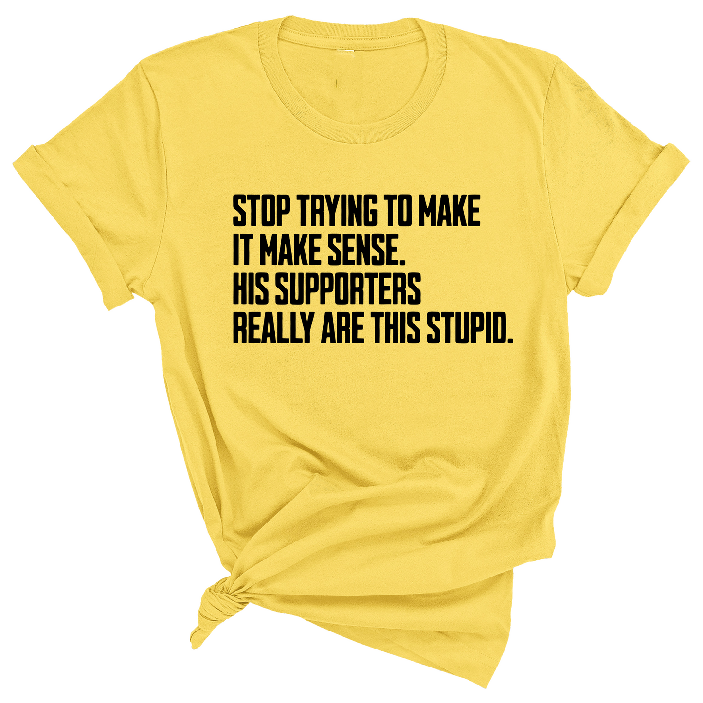 Stop Trying to Make It Make Sense. His Supporters Really Are This Stupid Unisex Tee