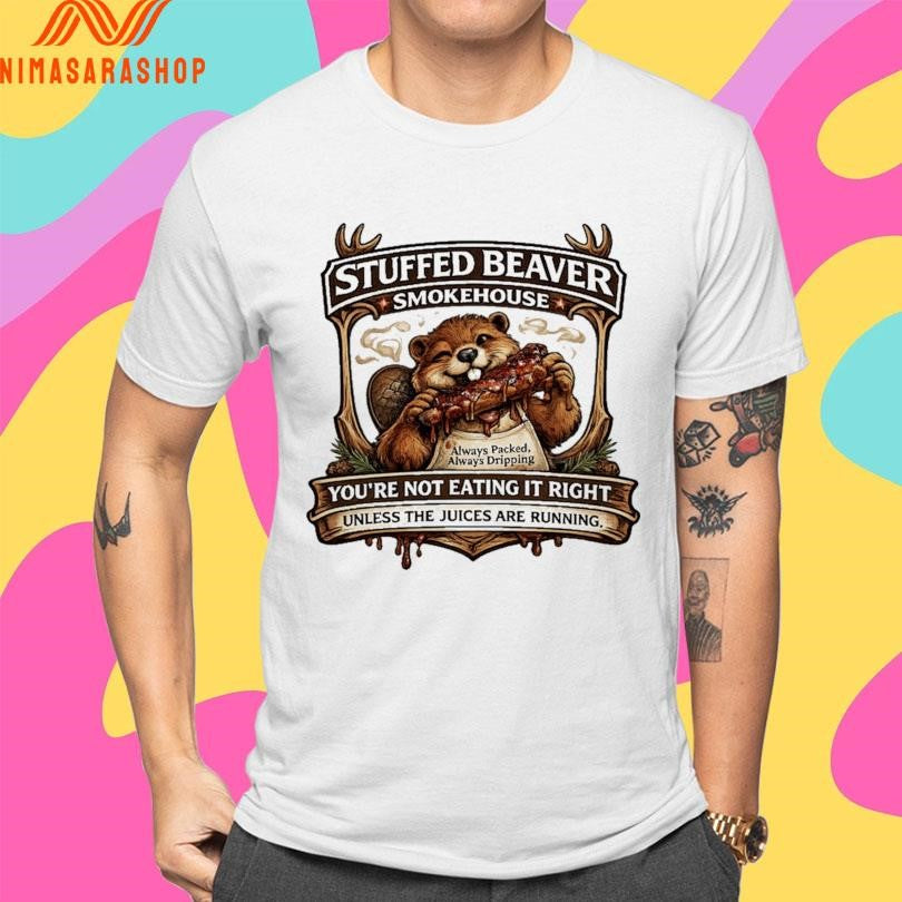 Stuffed Beaver Smokehouse You’re Not Eating It Right Unless The Juices Are Running Shirts
