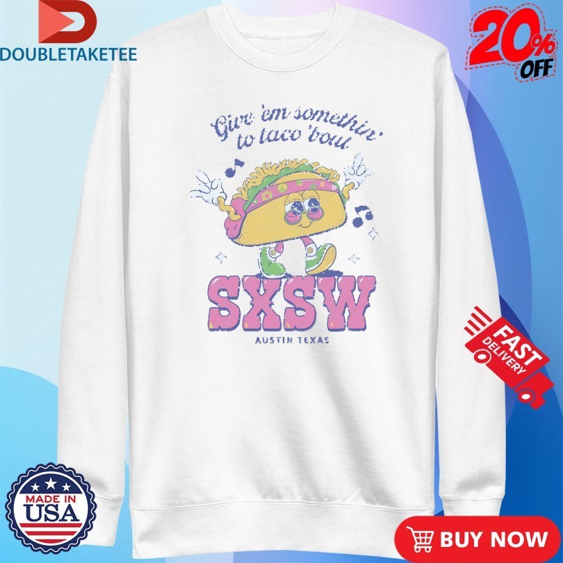 Sxsw Give ‘Em Something To Taco ‘Bout Austin TX T-shirts