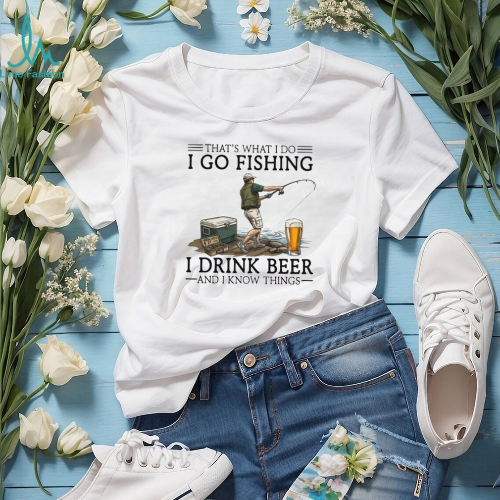 That’s What I Do I Go Fishing I Drink Beer And I Know Things Funny Fisherman T Shirt