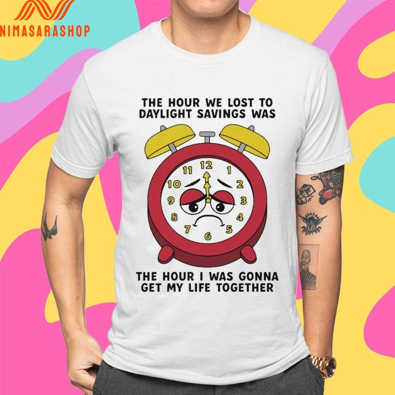 The Hour We Lost To Daylight Savings Was The Hour I Was Gonna Get My Life Together Shirts