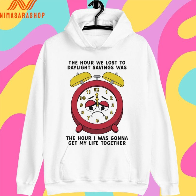 The Hour We Lost To Daylight Savings Was The Hour I Was Gonna Get My Life Together Shirts