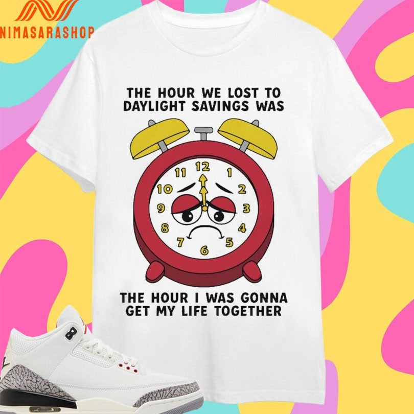 The Hour We Lost To Daylight Savings Was The Hour I Was Gonna Get My Life Together Shirts